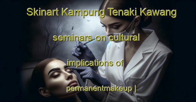 Skinart Kampung Tenaki Kawang seminars on cultural implications of permanentmakeup | PermanentmakeupTraining | PermanentmakeupClasses | SkinartTraining-Malaysia
